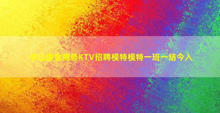 中山唐会商务KTV招聘模特模特一班一结今入