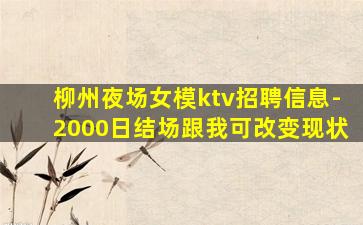 柳州夜场女模ktv招聘信息-2000日结场跟我可改变现状